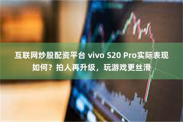 互联网炒股配资平台 vivo S20 Pro实际表现如何？拍人再升级，玩游戏更丝滑