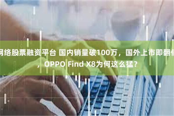 网络股票融资平台 国内销量破100万，国外上市即翻倍，OPPO Find X8为何这么猛？