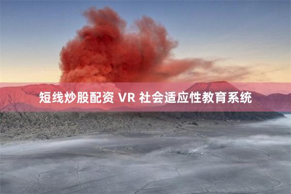 短线炒股配资 VR 社会适应性教育系统