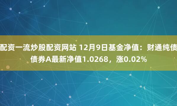 配资一流炒股配资网站 12月9日基金净值：财通纯债债券A最新净值1.0268，涨0.02%