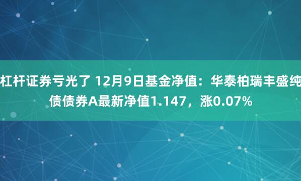 杠杆证券亏光了 12月9日基金净值：华泰柏瑞丰盛纯债债券A最新净值1.147，涨0.07%