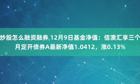 炒股怎么融资融券 12月9日基金净值：信澳汇享三个月定开债券A最新净值1.0412，涨0.13%