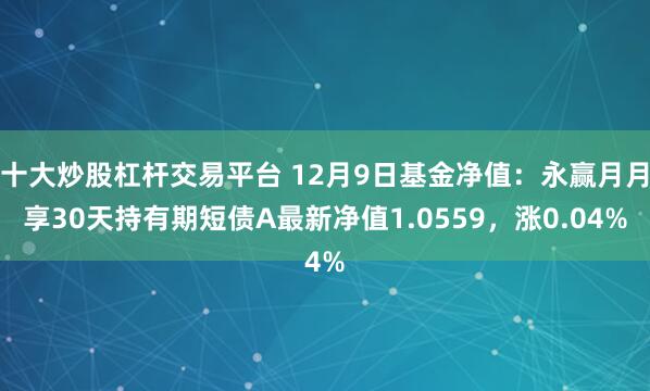 十大炒股杠杆交易平台 12月9日基金净值：永赢月月享30天持有期短债A最新净值1.0559，涨0.04%