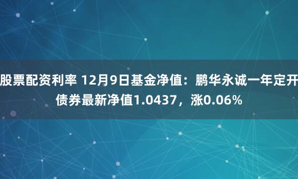 股票配资利率 12月9日基金净值：鹏华永诚一年定开债券最新净值1.0437，涨0.06%