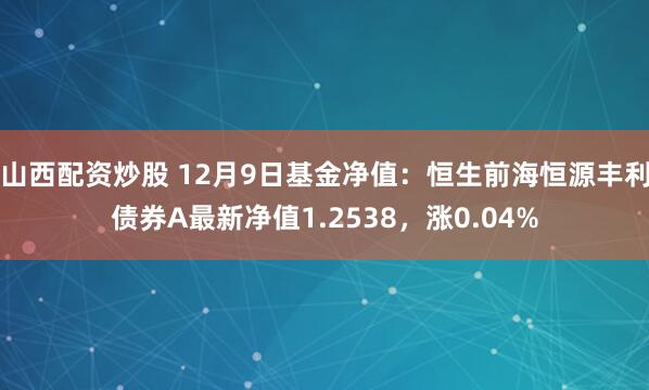 山西配资炒股 12月9日基金净值：恒生前海恒源丰利债券A最新净值1.2538，涨0.04%