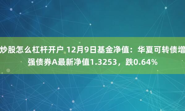 炒股怎么杠杆开户 12月9日基金净值：华夏可转债增强债券A最新净值1.3253，跌0.64%