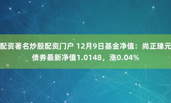 配资著名炒股配资门户 12月9日基金净值：尚正臻元债券最新净值1.0148，涨0.04%