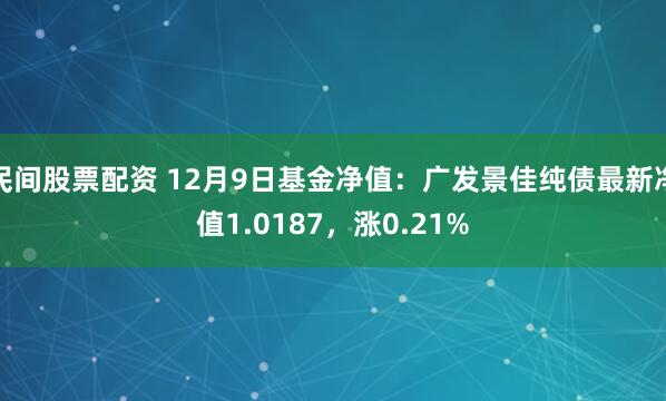 民间股票配资 12月9日基金净值：广发景佳纯债最新净值1.0187，涨0.21%