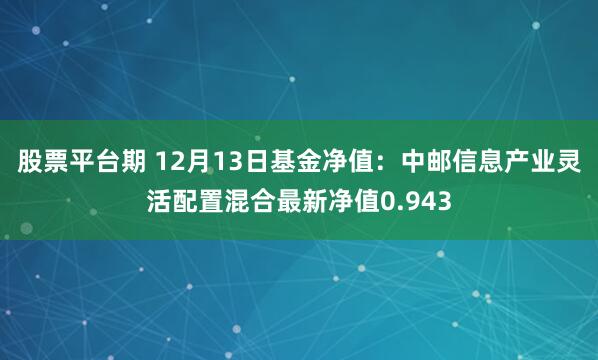 股票平台期 12月13日基金净值：中邮信息产业灵活配置混合最新净值0.943