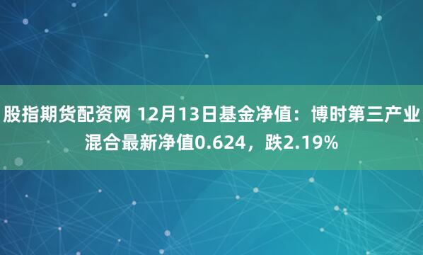 股指期货配资网 12月13日基金净值：博时第三产业混合最新净值0.624，跌2.19%