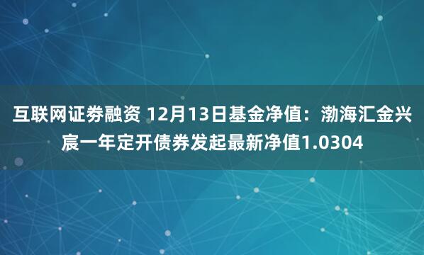 互联网证劵融资 12月13日基金净值：渤海汇金兴宸一年定开债券发起最新净值1.0304