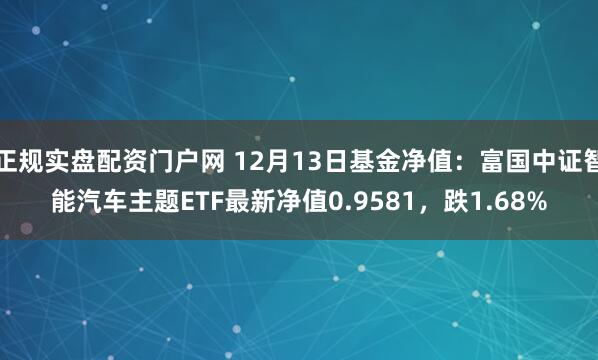 正规实盘配资门户网 12月13日基金净值：富国中证智能汽车主题ETF最新净值0.9581，跌1.68%