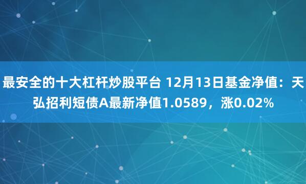 最安全的十大杠杆炒股平台 12月13日基金净值：天弘招利短债A最新净值1.0589，涨0.02%