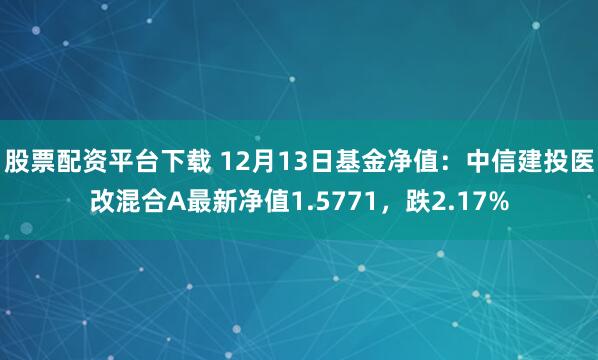 股票配资平台下载 12月13日基金净值：中信建投医改混合A最新净值1.5771，跌2.17%