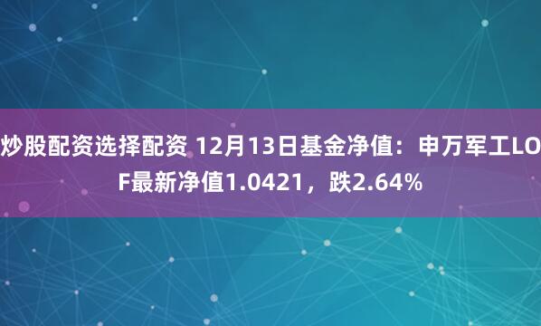 炒股配资选择配资 12月13日基金净值：申万军工LOF最新净值1.0421，跌2.64%