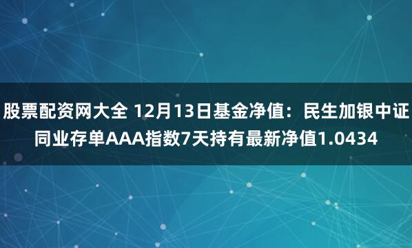 股票配资网大全 12月13日基金净值：民生加银中证同业存单AAA指数7天持有最新净值1.0434