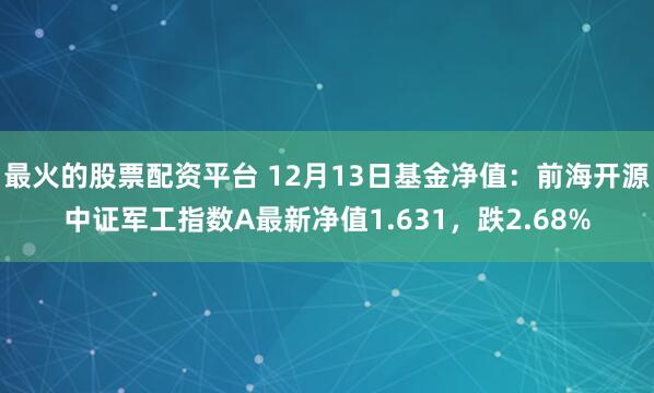 最火的股票配资平台 12月13日基金净值：前海开源中证军工指数A最新净值1.631，跌2.68%