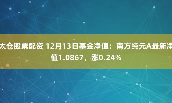 太仓股票配资 12月13日基金净值：南方纯元A最新净值1.0867，涨0.24%