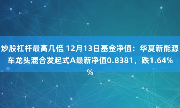 炒股杠杆最高几倍 12月13日基金净值：华夏新能源车龙头混合发起式A最新净值0.8381，跌1.64%