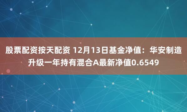 股票配资按天配资 12月13日基金净值：华安制造升级一年持有混合A最新净值0.6549