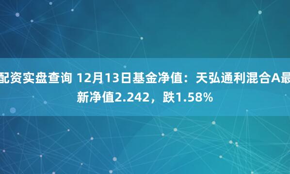 配资实盘查询 12月13日基金净值：天弘通利混合A最新净值2.242，跌1.58%