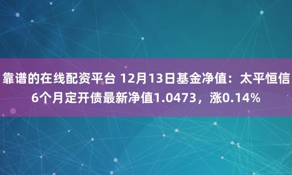 靠谱的在线配资平台 12月13日基金净值：太平恒信6个月定开债最新净值1.0473，涨0.14%