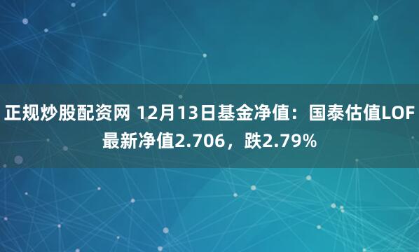 正规炒股配资网 12月13日基金净值：国泰估值LOF最新净值2.706，跌2.79%