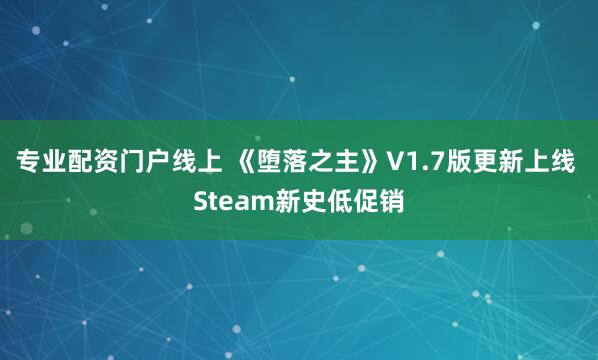 专业配资门户线上 《堕落之主》V1.7版更新上线 Steam新史低促销