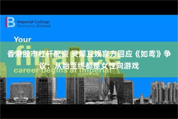 香港股市杠杆配资 灵犀互娱官方回应《如鸢》争议：从始至终都是女性向游戏