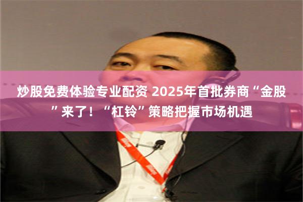 炒股免费体验专业配资 2025年首批券商“金股”来了！“杠铃”策略把握市场机遇