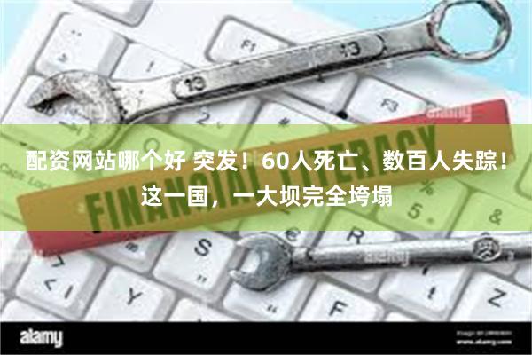 配资网站哪个好 突发！60人死亡、数百人失踪！这一国，一大坝完全垮塌