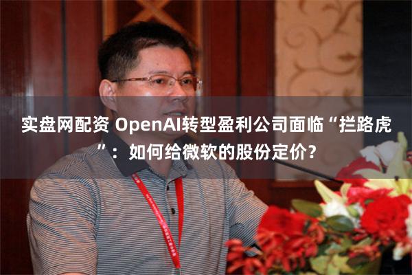 实盘网配资 OpenAI转型盈利公司面临“拦路虎”：如何给微软的股份定价？