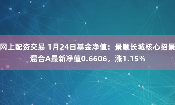 网上配资交易 1月24日基金净值：景顺长城核心招景混合A最新净值0.6606，涨1.15%