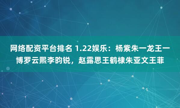 网络配资平台排名 1.22娱乐：杨紫朱一龙王一博罗云熙李昀锐，赵露思王鹤棣朱亚文王菲