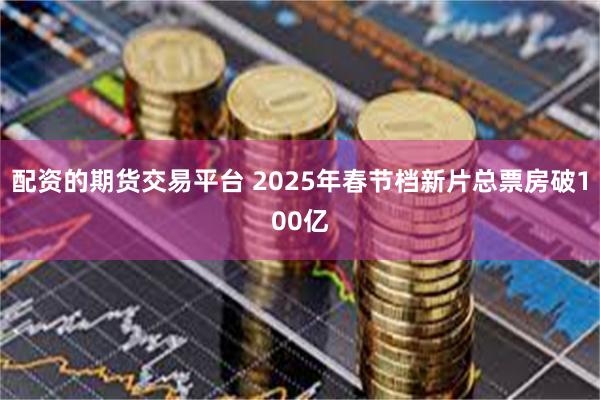 配资的期货交易平台 2025年春节档新片总票房破100亿