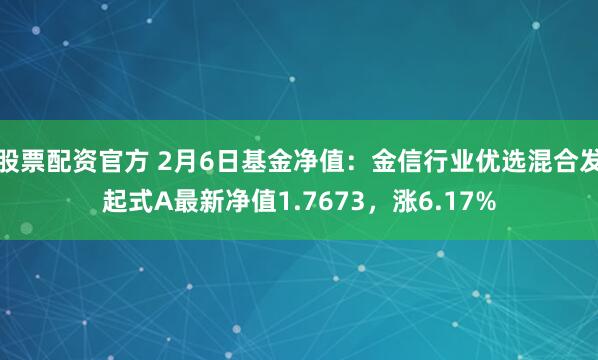 股票配资官方 2月6日基金净值：金信行业优选混合发起式A最新净值1.7673，涨6.17%