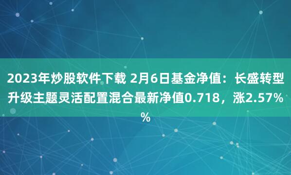 2023年炒股软件下载 2月6日基金净值：长盛转型升级主题灵活配置混合最新净值0.718，涨2.57%