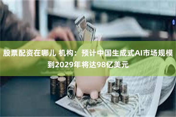 股票配资在哪儿 机构：预计中国生成式AI市场规模到2029年将达98亿美元