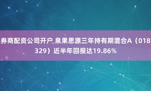 券商配资公司开户 泉果思源三年持有期混合A（018329）近半年回报达19.86%