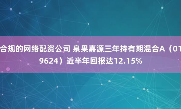 合规的网络配资公司 泉果嘉源三年持有期混合A（019624）近半年回报达12.15%