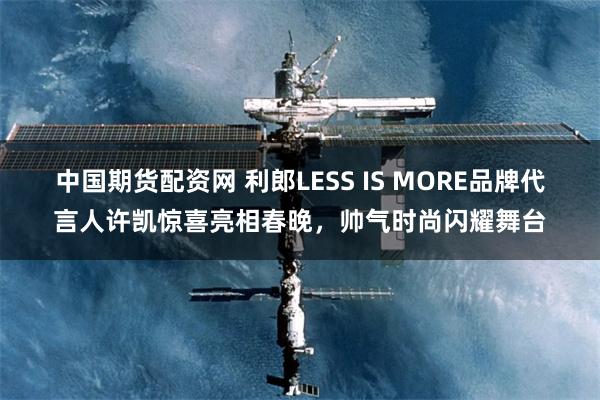 中国期货配资网 利郎LESS IS MORE品牌代言人许凯惊喜亮相春晚，帅气时尚闪耀舞台