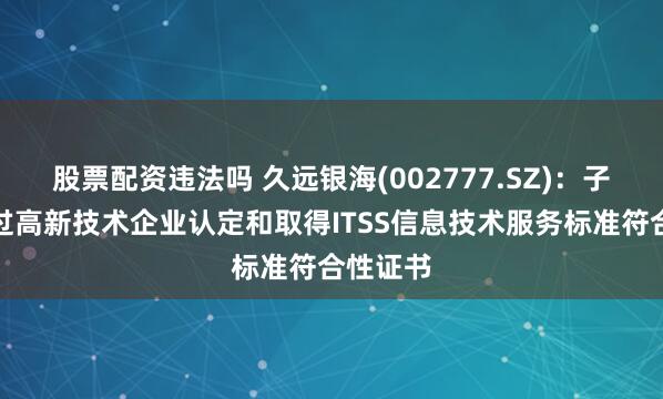 股票配资违法吗 久远银海(002777.SZ)：子公司通过高新技术企业认定和取得ITSS信息技术服务标准符合性证书