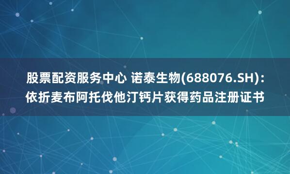 股票配资服务中心 诺泰生物(688076.SH)：依折麦布阿托伐他汀钙片获得药品注册证书