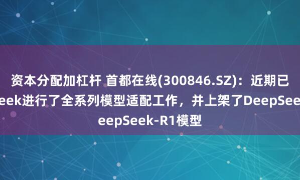 资本分配加杠杆 首都在线(300846.SZ)：近期已对DeepSeek进行了全系列模型适配工作，并上架了DeepSeek-R1模型