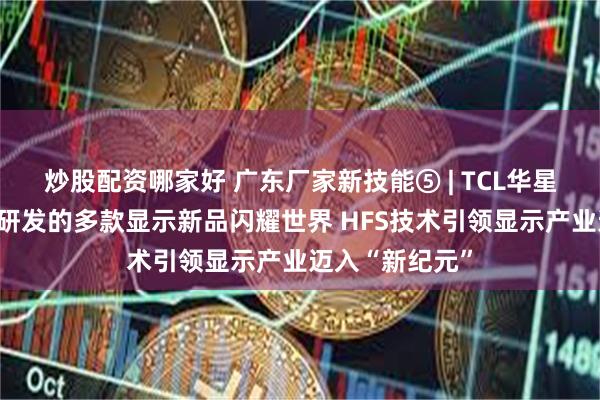 炒股配资哪家好 广东厂家新技能⑤ | TCL华星广州基地自主研发的多款显示新品闪耀世界 HFS技术引领显示产业迈入“新纪元”