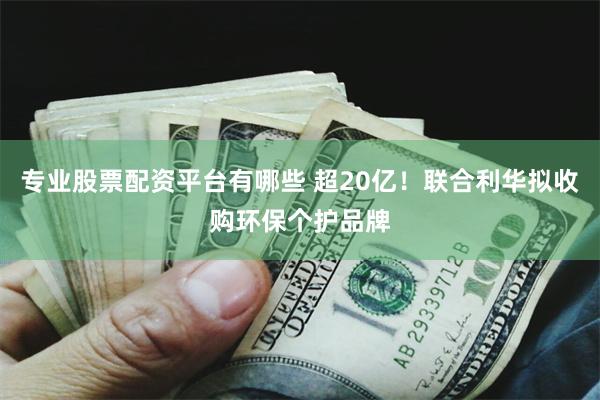 专业股票配资平台有哪些 超20亿！联合利华拟收购环保个护品牌