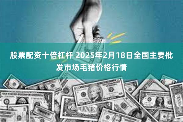 股票配资十倍杠杆 2025年2月18日全国主要批发市场毛猪价格行情