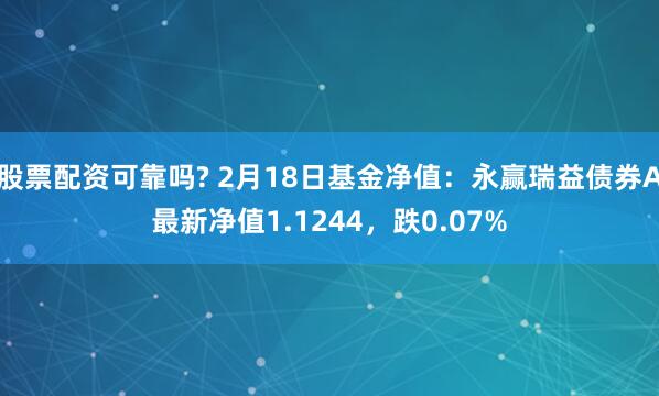 股票配资可靠吗? 2月18日基金净值：永赢瑞益债券A最新净值1.1244，跌0.07%