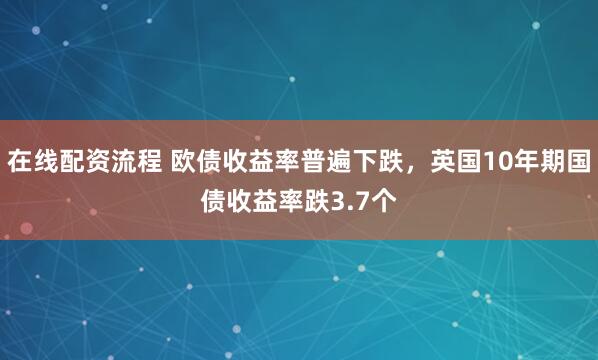 在线配资流程 欧债收益率普遍下跌，英国10年期国债收益率跌3.7个