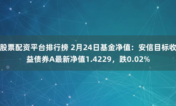 股票配资平台排行榜 2月24日基金净值：安信目标收益债券A最新净值1.4229，跌0.02%